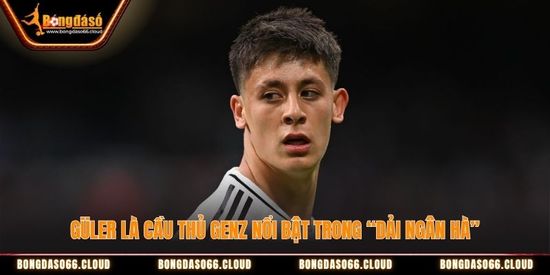Güler là cầu thủ GenZ nổi bật trong “dải ngân hà” Güler là cầu thủ GenZ nổi bật trong “dải ngân hà”
