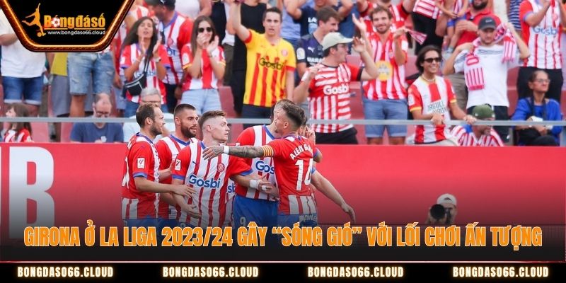 Girona ở La Liga 2023/24 gây “sóng gió” với lối chơi ấn tượng Girona ở La Liga 2023/24 gây “sóng gió” với lối chơi ấn tượng