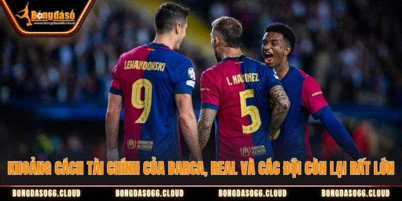 Khoảng cách tài chính của Barca, Real và các đội còn lại rất lớn Khoảng cách tài chính của Barca, Real và các đội còn lại rất lớn